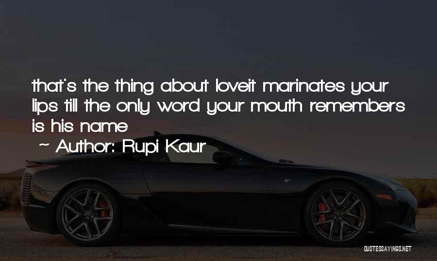 Rupi Kaur Quotes: That's The Thing About Loveit Marinates Your Lips Till The Only Word Your Mouth Remembers Is His Name