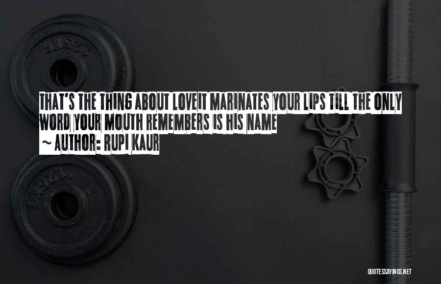 Rupi Kaur Quotes: That's The Thing About Loveit Marinates Your Lips Till The Only Word Your Mouth Remembers Is His Name