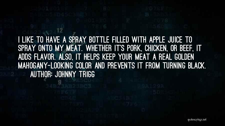 Johnny Trigg Quotes: I Like To Have A Spray Bottle Filled With Apple Juice To Spray Onto My Meat. Whether It's Pork, Chicken,