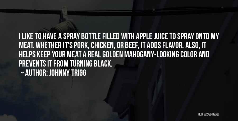 Johnny Trigg Quotes: I Like To Have A Spray Bottle Filled With Apple Juice To Spray Onto My Meat. Whether It's Pork, Chicken,