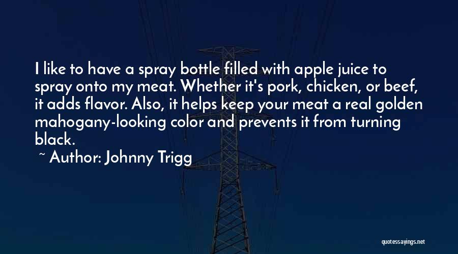 Johnny Trigg Quotes: I Like To Have A Spray Bottle Filled With Apple Juice To Spray Onto My Meat. Whether It's Pork, Chicken,