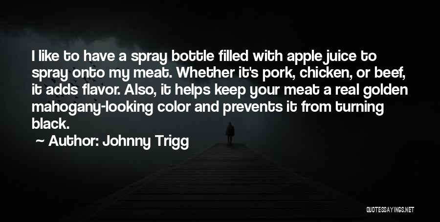 Johnny Trigg Quotes: I Like To Have A Spray Bottle Filled With Apple Juice To Spray Onto My Meat. Whether It's Pork, Chicken,