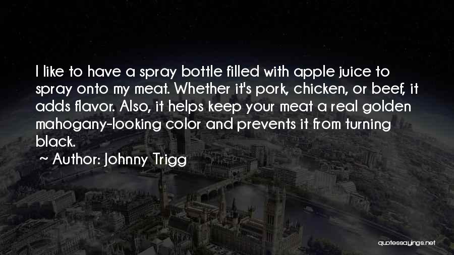 Johnny Trigg Quotes: I Like To Have A Spray Bottle Filled With Apple Juice To Spray Onto My Meat. Whether It's Pork, Chicken,