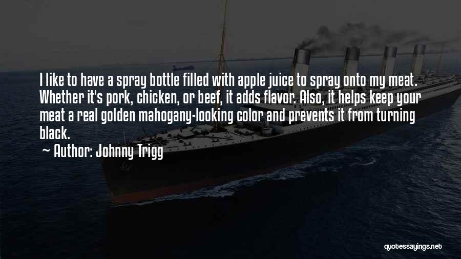 Johnny Trigg Quotes: I Like To Have A Spray Bottle Filled With Apple Juice To Spray Onto My Meat. Whether It's Pork, Chicken,