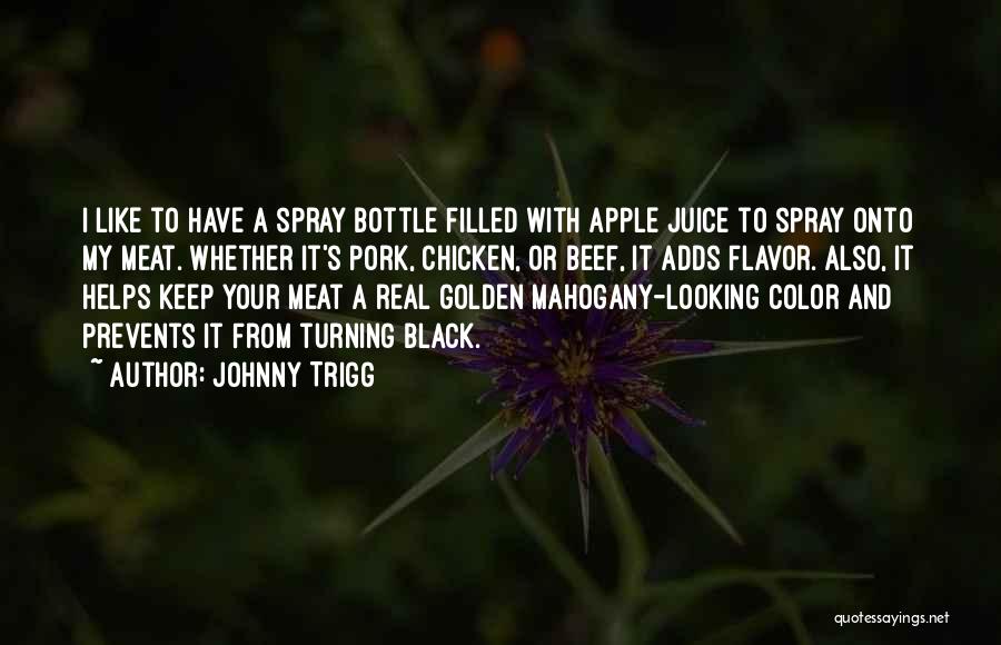 Johnny Trigg Quotes: I Like To Have A Spray Bottle Filled With Apple Juice To Spray Onto My Meat. Whether It's Pork, Chicken,