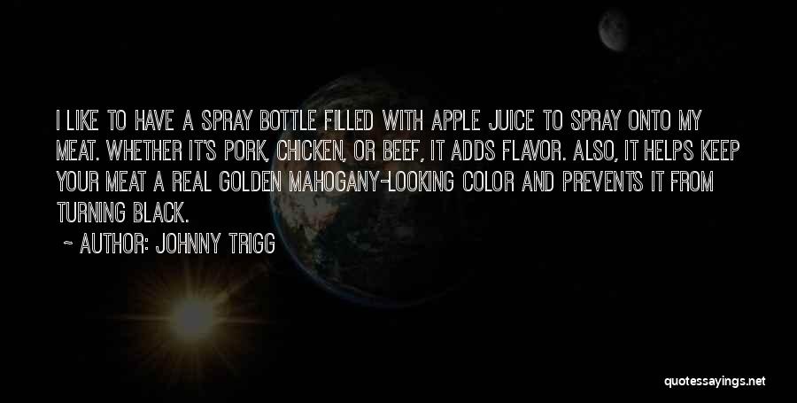 Johnny Trigg Quotes: I Like To Have A Spray Bottle Filled With Apple Juice To Spray Onto My Meat. Whether It's Pork, Chicken,