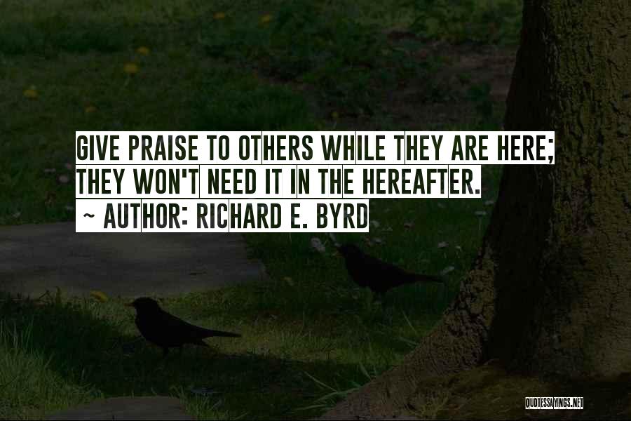 Richard E. Byrd Quotes: Give Praise To Others While They Are Here; They Won't Need It In The Hereafter.