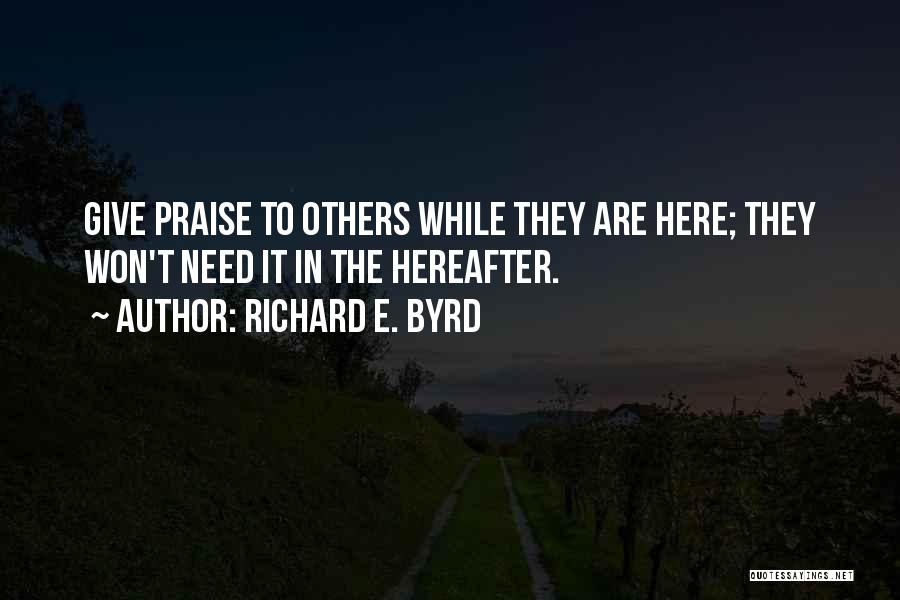 Richard E. Byrd Quotes: Give Praise To Others While They Are Here; They Won't Need It In The Hereafter.