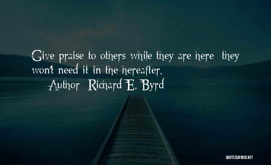 Richard E. Byrd Quotes: Give Praise To Others While They Are Here; They Won't Need It In The Hereafter.