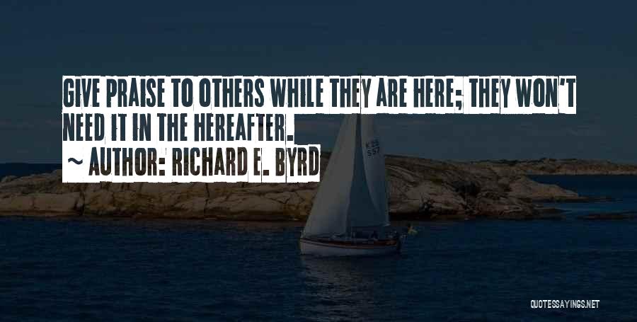 Richard E. Byrd Quotes: Give Praise To Others While They Are Here; They Won't Need It In The Hereafter.