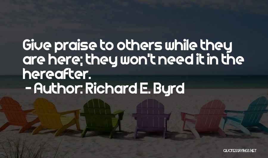 Richard E. Byrd Quotes: Give Praise To Others While They Are Here; They Won't Need It In The Hereafter.