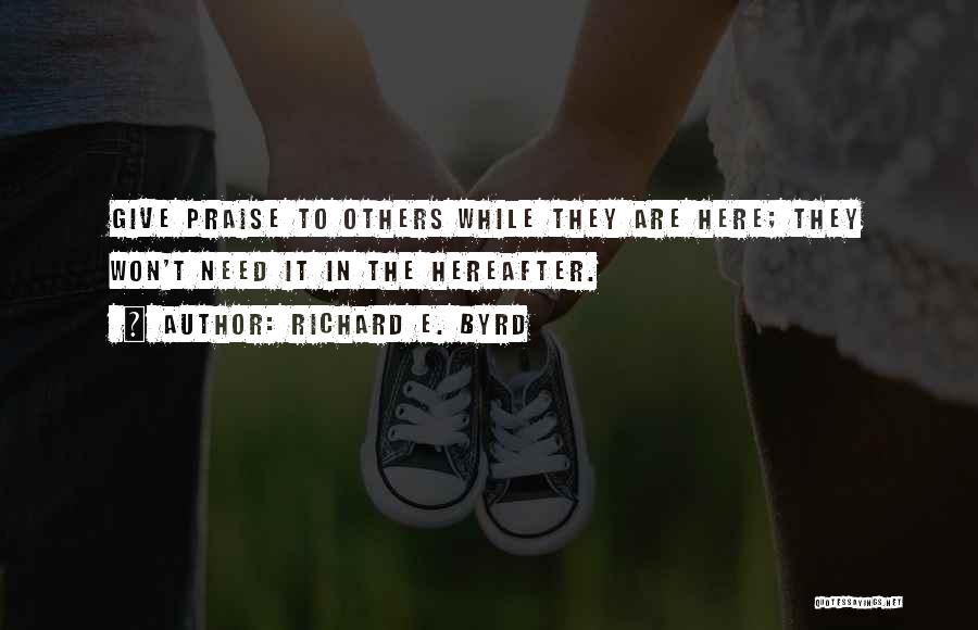Richard E. Byrd Quotes: Give Praise To Others While They Are Here; They Won't Need It In The Hereafter.