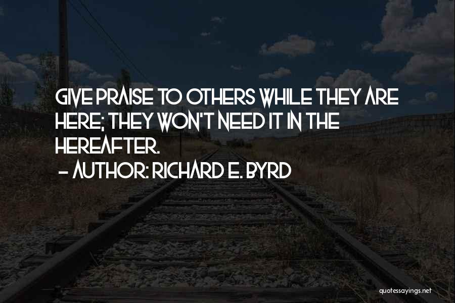 Richard E. Byrd Quotes: Give Praise To Others While They Are Here; They Won't Need It In The Hereafter.