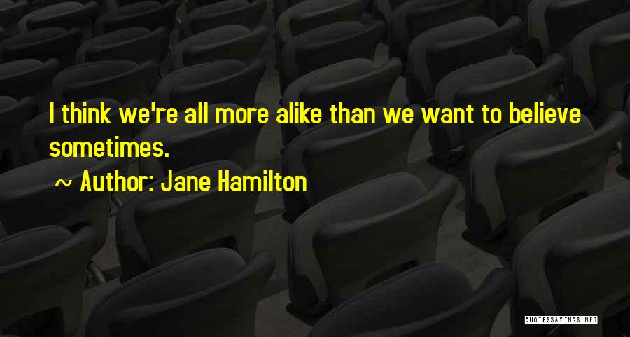 Jane Hamilton Quotes: I Think We're All More Alike Than We Want To Believe Sometimes.