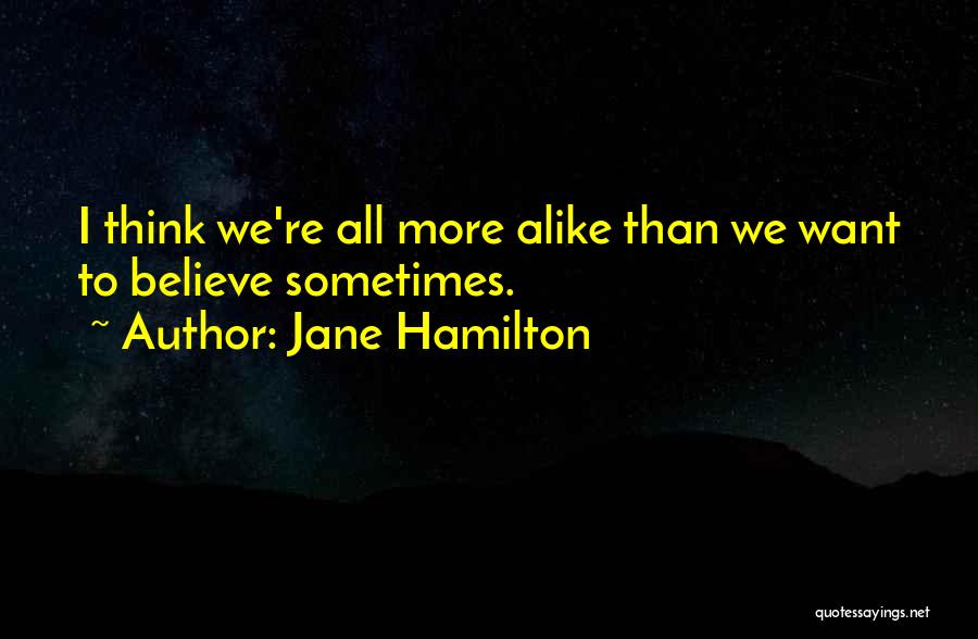 Jane Hamilton Quotes: I Think We're All More Alike Than We Want To Believe Sometimes.