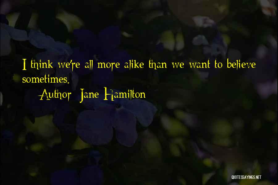 Jane Hamilton Quotes: I Think We're All More Alike Than We Want To Believe Sometimes.