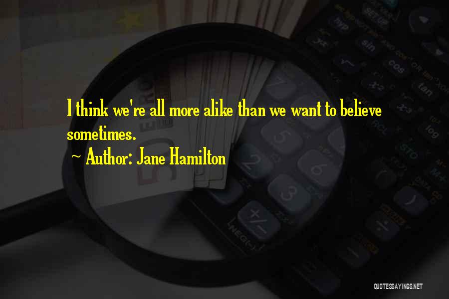 Jane Hamilton Quotes: I Think We're All More Alike Than We Want To Believe Sometimes.