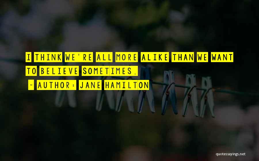 Jane Hamilton Quotes: I Think We're All More Alike Than We Want To Believe Sometimes.