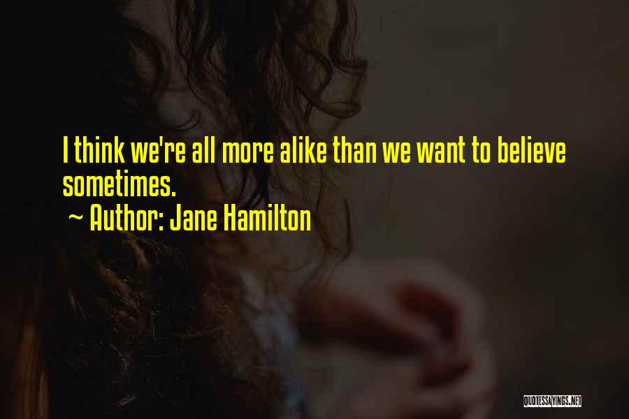 Jane Hamilton Quotes: I Think We're All More Alike Than We Want To Believe Sometimes.