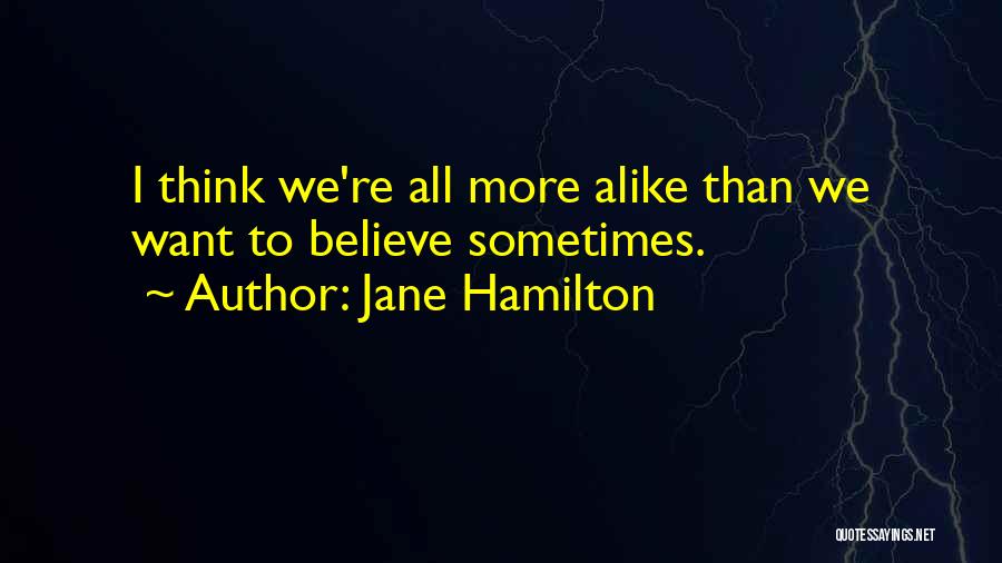 Jane Hamilton Quotes: I Think We're All More Alike Than We Want To Believe Sometimes.