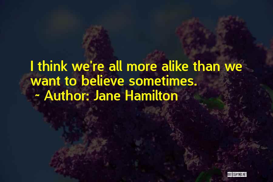 Jane Hamilton Quotes: I Think We're All More Alike Than We Want To Believe Sometimes.