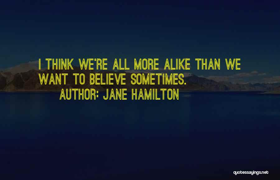 Jane Hamilton Quotes: I Think We're All More Alike Than We Want To Believe Sometimes.