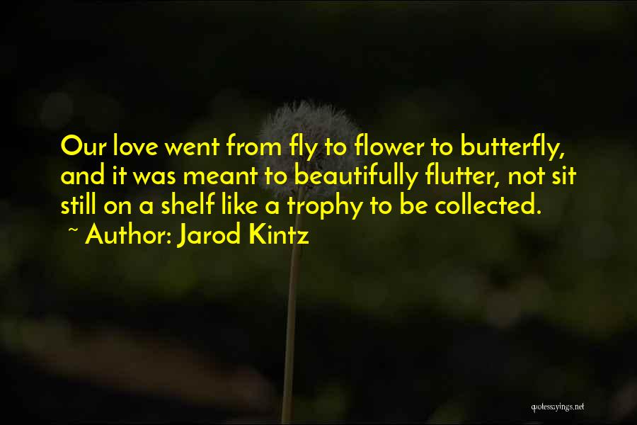 Jarod Kintz Quotes: Our Love Went From Fly To Flower To Butterfly, And It Was Meant To Beautifully Flutter, Not Sit Still On