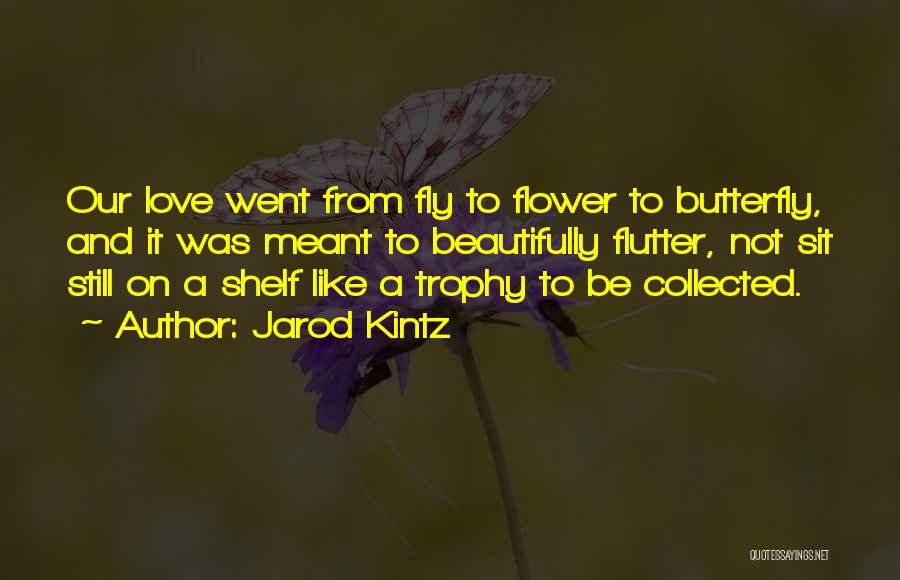 Jarod Kintz Quotes: Our Love Went From Fly To Flower To Butterfly, And It Was Meant To Beautifully Flutter, Not Sit Still On