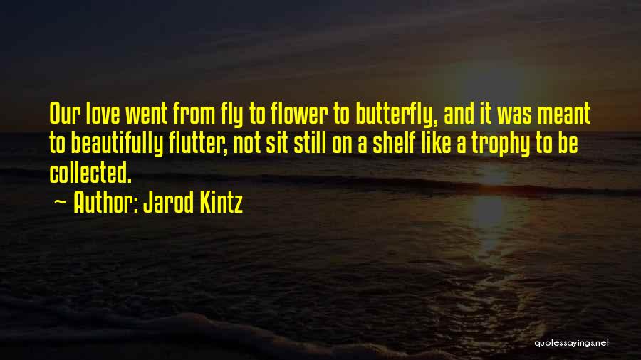 Jarod Kintz Quotes: Our Love Went From Fly To Flower To Butterfly, And It Was Meant To Beautifully Flutter, Not Sit Still On