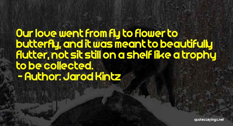 Jarod Kintz Quotes: Our Love Went From Fly To Flower To Butterfly, And It Was Meant To Beautifully Flutter, Not Sit Still On