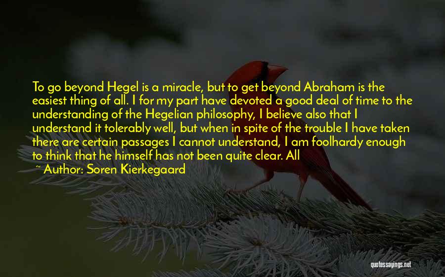 Soren Kierkegaard Quotes: To Go Beyond Hegel Is A Miracle, But To Get Beyond Abraham Is The Easiest Thing Of All. I For