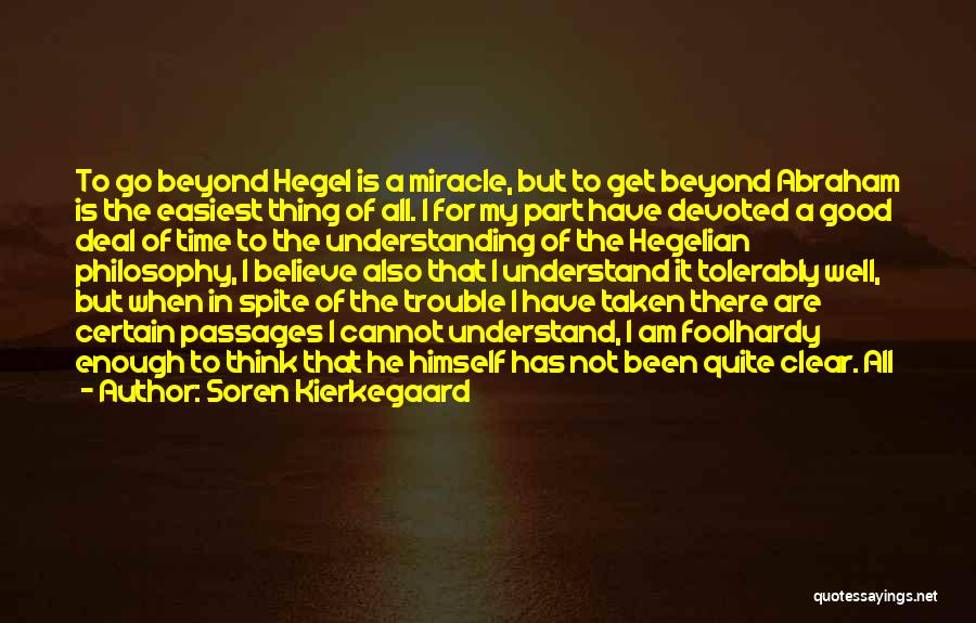 Soren Kierkegaard Quotes: To Go Beyond Hegel Is A Miracle, But To Get Beyond Abraham Is The Easiest Thing Of All. I For