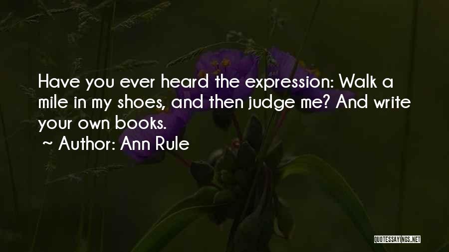 Ann Rule Quotes: Have You Ever Heard The Expression: Walk A Mile In My Shoes, And Then Judge Me? And Write Your Own