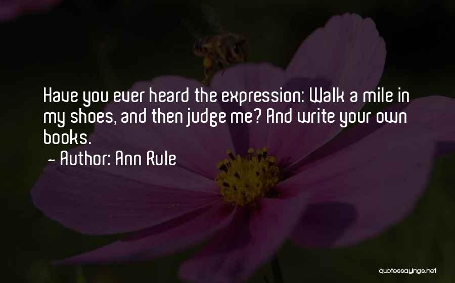 Ann Rule Quotes: Have You Ever Heard The Expression: Walk A Mile In My Shoes, And Then Judge Me? And Write Your Own