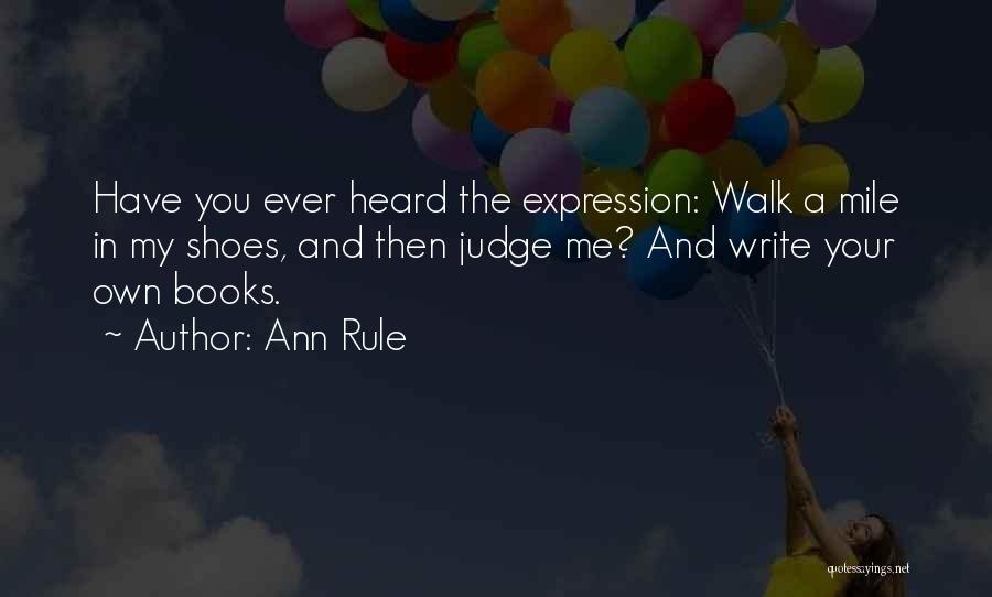 Ann Rule Quotes: Have You Ever Heard The Expression: Walk A Mile In My Shoes, And Then Judge Me? And Write Your Own