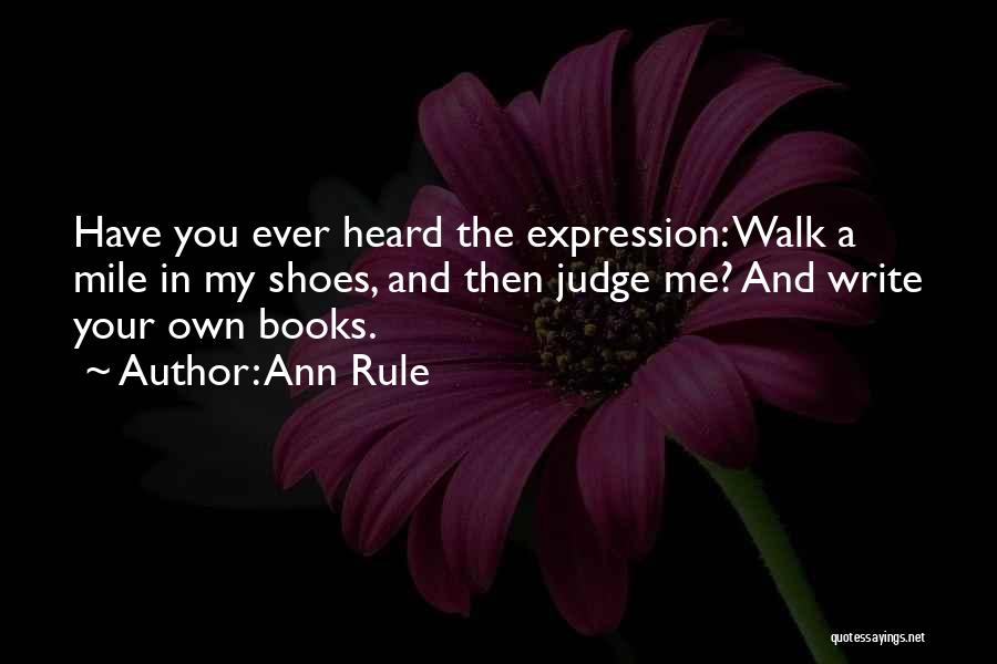 Ann Rule Quotes: Have You Ever Heard The Expression: Walk A Mile In My Shoes, And Then Judge Me? And Write Your Own