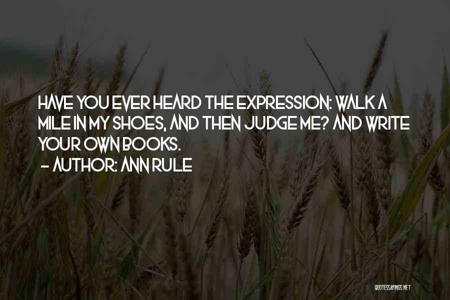 Ann Rule Quotes: Have You Ever Heard The Expression: Walk A Mile In My Shoes, And Then Judge Me? And Write Your Own