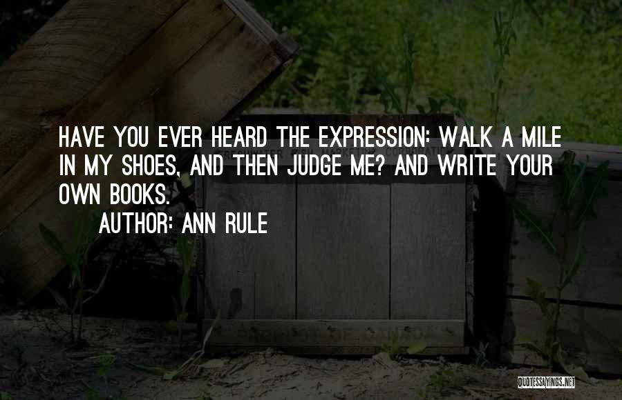 Ann Rule Quotes: Have You Ever Heard The Expression: Walk A Mile In My Shoes, And Then Judge Me? And Write Your Own