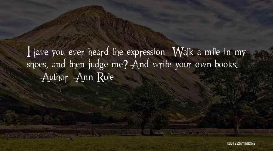 Ann Rule Quotes: Have You Ever Heard The Expression: Walk A Mile In My Shoes, And Then Judge Me? And Write Your Own