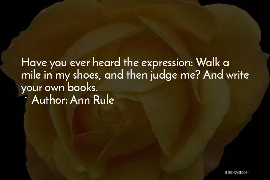 Ann Rule Quotes: Have You Ever Heard The Expression: Walk A Mile In My Shoes, And Then Judge Me? And Write Your Own