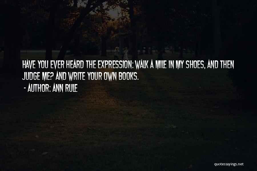 Ann Rule Quotes: Have You Ever Heard The Expression: Walk A Mile In My Shoes, And Then Judge Me? And Write Your Own