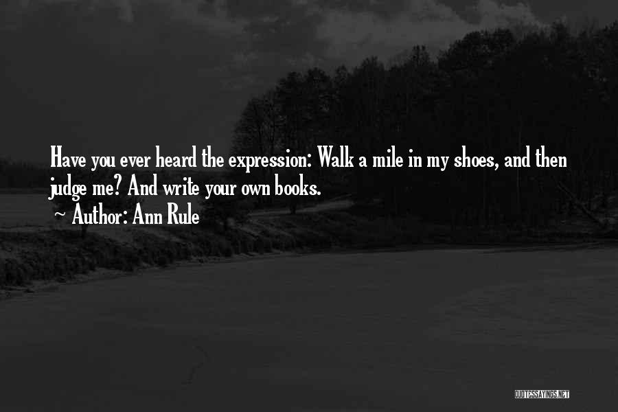 Ann Rule Quotes: Have You Ever Heard The Expression: Walk A Mile In My Shoes, And Then Judge Me? And Write Your Own