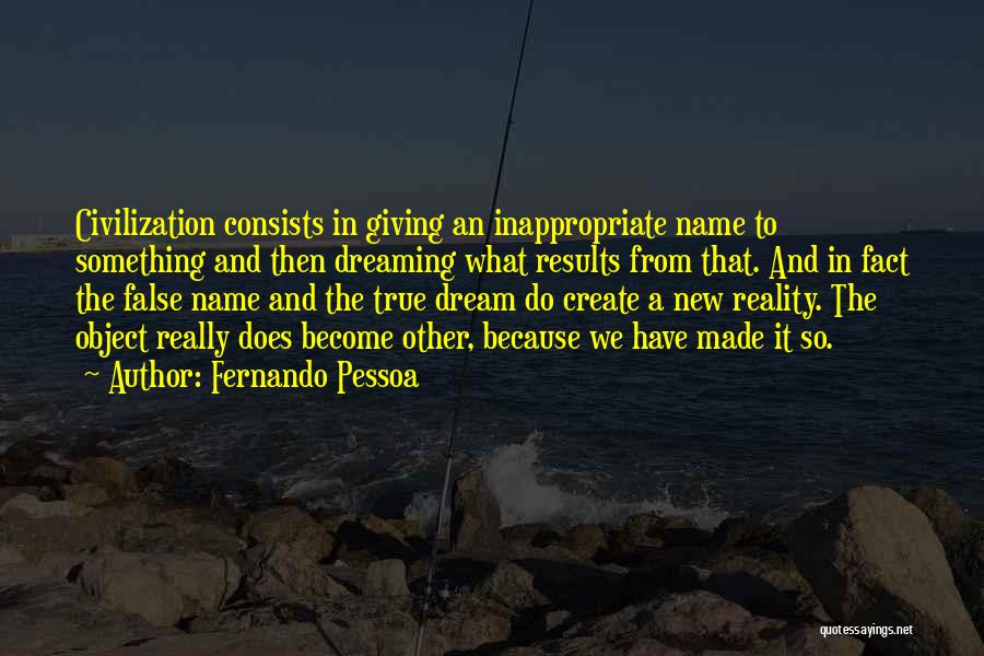 Fernando Pessoa Quotes: Civilization Consists In Giving An Inappropriate Name To Something And Then Dreaming What Results From That. And In Fact The