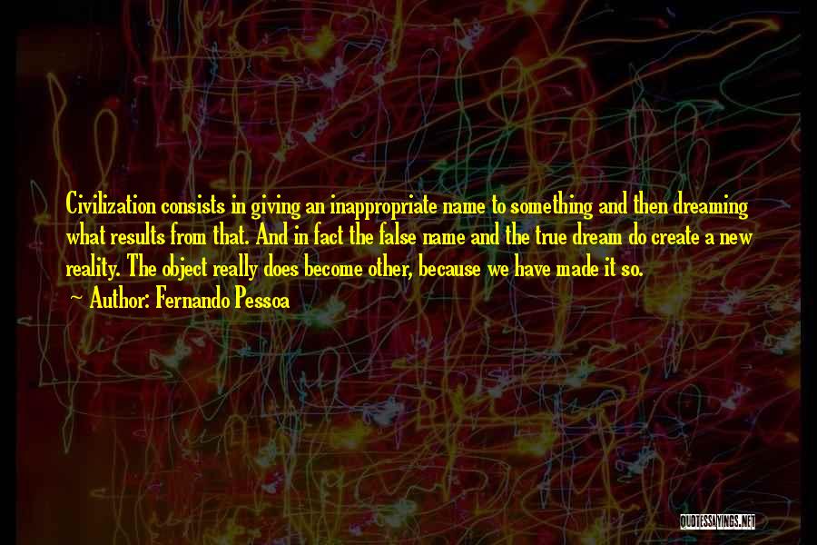 Fernando Pessoa Quotes: Civilization Consists In Giving An Inappropriate Name To Something And Then Dreaming What Results From That. And In Fact The