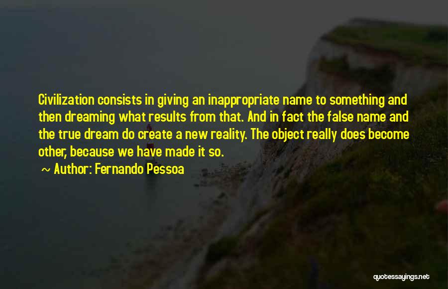 Fernando Pessoa Quotes: Civilization Consists In Giving An Inappropriate Name To Something And Then Dreaming What Results From That. And In Fact The