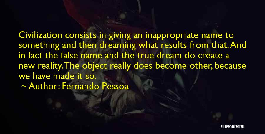 Fernando Pessoa Quotes: Civilization Consists In Giving An Inappropriate Name To Something And Then Dreaming What Results From That. And In Fact The