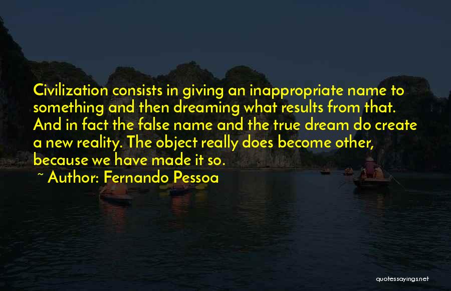 Fernando Pessoa Quotes: Civilization Consists In Giving An Inappropriate Name To Something And Then Dreaming What Results From That. And In Fact The