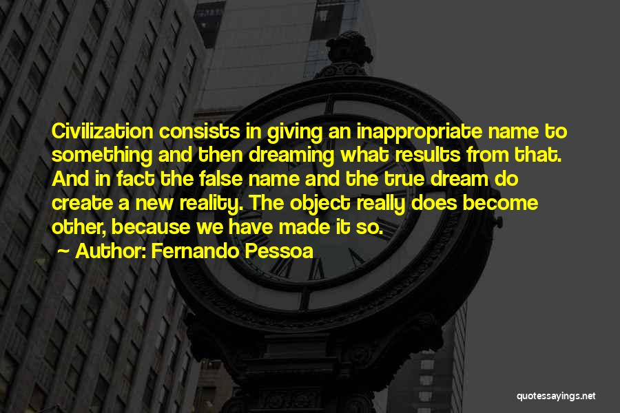 Fernando Pessoa Quotes: Civilization Consists In Giving An Inappropriate Name To Something And Then Dreaming What Results From That. And In Fact The