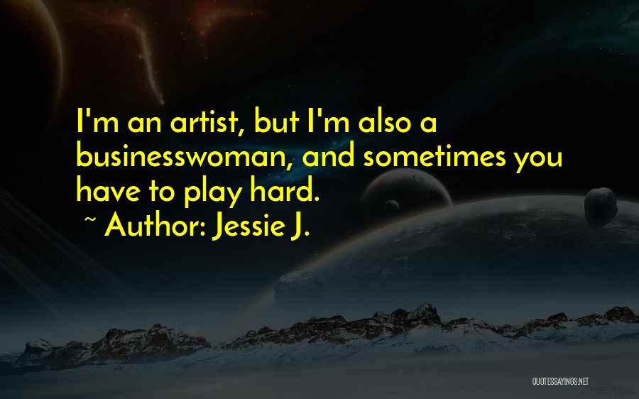Jessie J. Quotes: I'm An Artist, But I'm Also A Businesswoman, And Sometimes You Have To Play Hard.