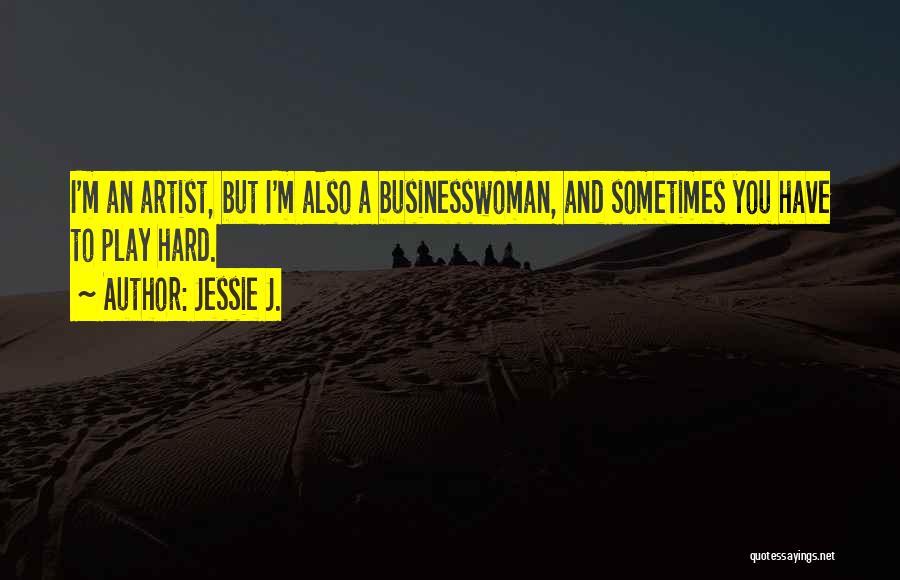 Jessie J. Quotes: I'm An Artist, But I'm Also A Businesswoman, And Sometimes You Have To Play Hard.